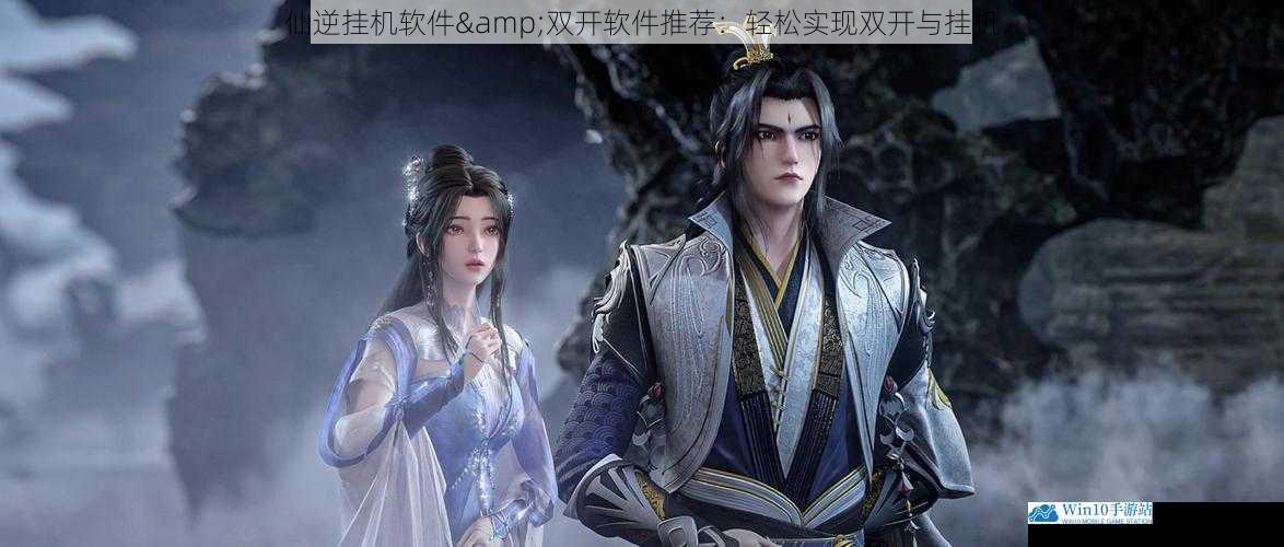 仙逆挂机软件&双开软件推荐:轻松实现双开与挂机