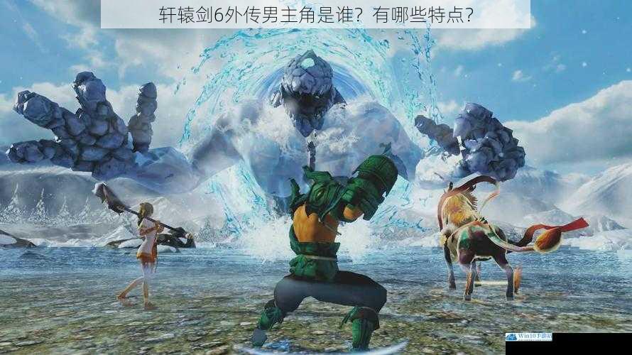 轩辕剑 6 外传男主角是谁?有哪些特点?