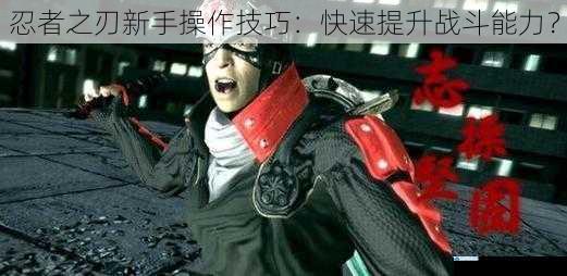 忍者之刃新手操作技巧:快速提升战斗能力?