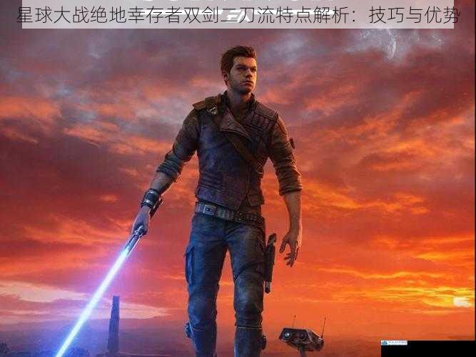 星球大战绝地幸存者双剑二刀流特点解析:技巧与优势