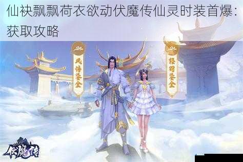 仙袂飘飘荷衣欲动伏魔传仙灵时装首爆:获取攻略