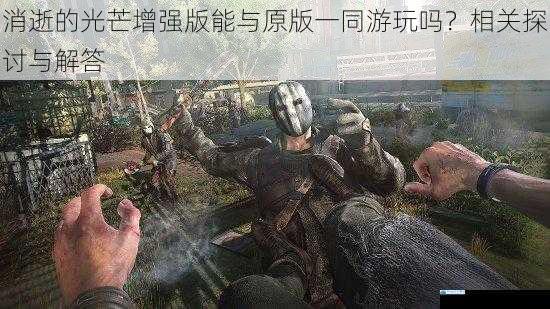 消逝的光芒增强版能与原版一同游玩吗?相关探讨与解答