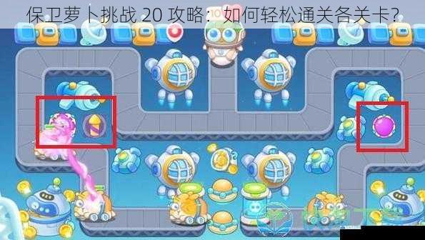保卫萝卜挑战 20 攻略:如何轻松通关各关卡?