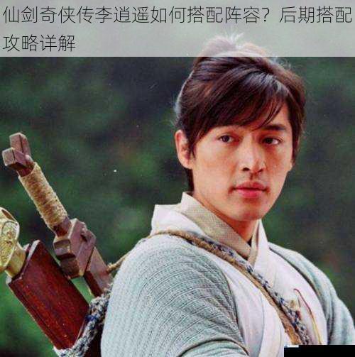 仙剑奇侠传李逍遥如何搭配阵容?后期搭配攻略详解