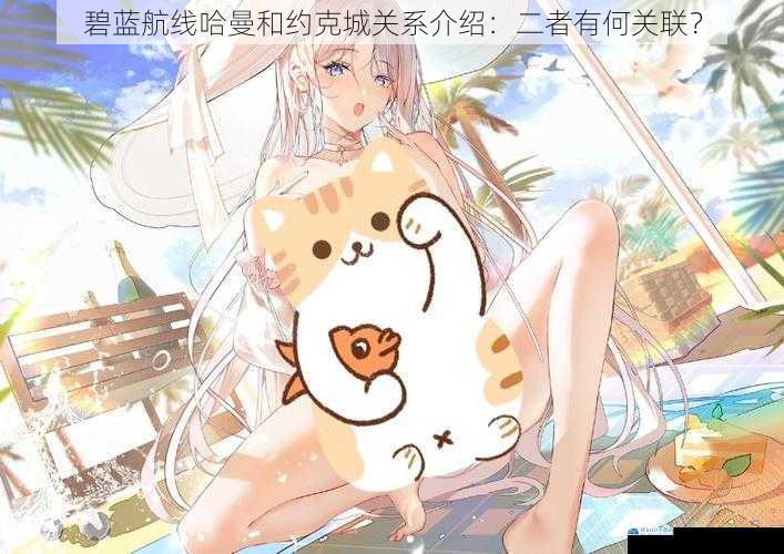 碧蓝航线哈曼和约克城关系介绍:二者有何关联?