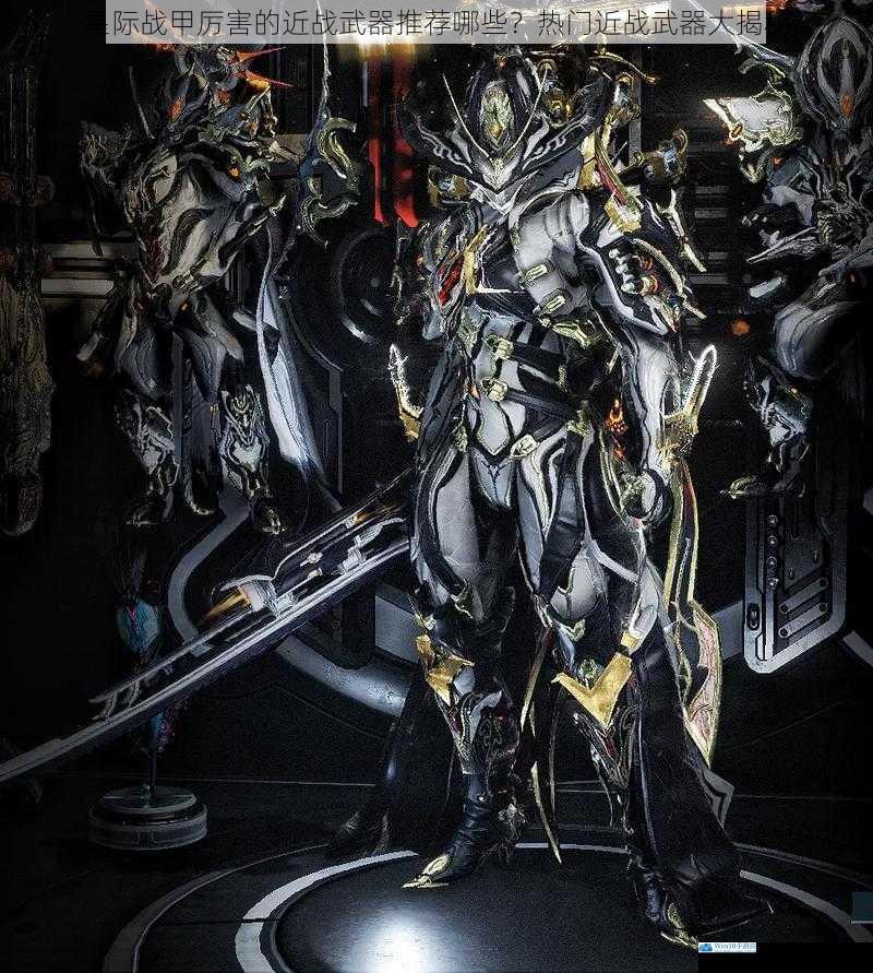 星际战甲厉害的近战武器推荐哪些?热门近战武器大揭秘