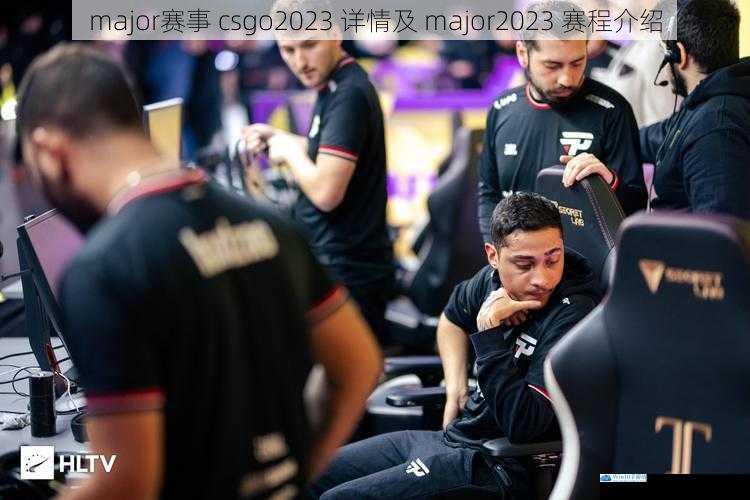 major 赛事 csgo2023 详情及 major2023 赛程介绍