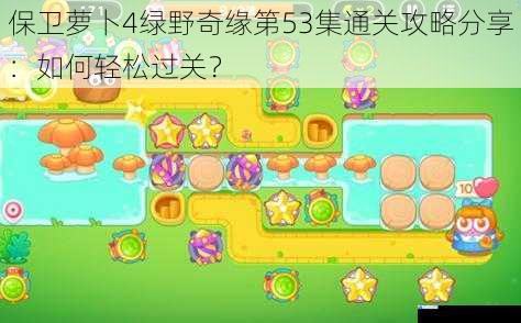 保卫萝卜 4 绿野奇缘第 53 集通关攻略分享:如何轻松过关?