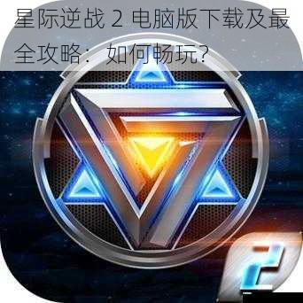 星际逆战 2 电脑版下载及最全攻略:如何畅玩?