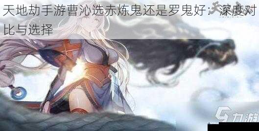 天地劫手游曹沁选赤炼鬼还是罗鬼好:深度对比与选择
