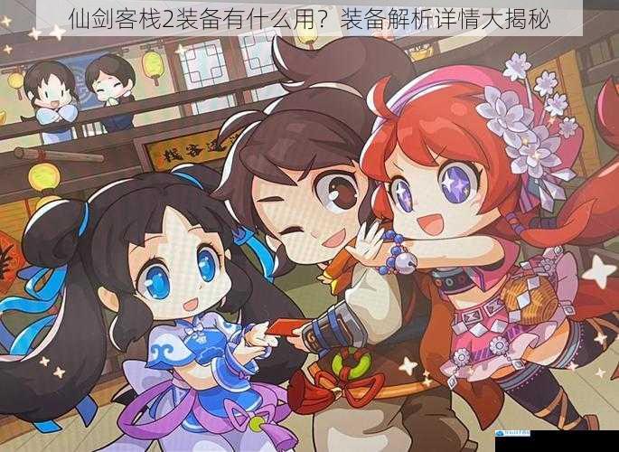 仙剑客栈 2 装备有什么用?装备解析详情大揭秘