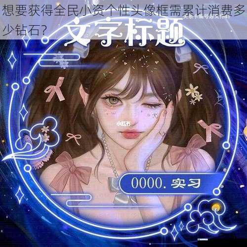 想要获得全民小资个性头像框需累计消费多少钻石?