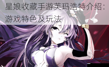 星娘收藏手游芙玛浩特介绍:游戏特色及玩法