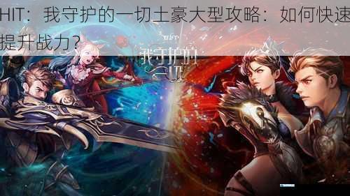 HIT:我守护的一切土豪大型攻略:如何快速提升战力?