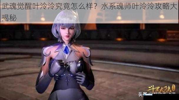 武魂觉醒叶泠泠究竟怎么样?水系魂师叶泠泠攻略大揭秘