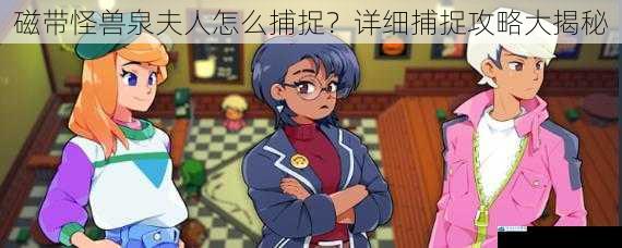 磁带怪兽泉夫人怎么捕捉?详细捕捉攻略大揭秘