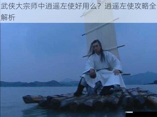 武侠大宗师中逍遥左使好用么?逍遥左使攻略全解析