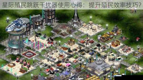 星际殖民跳跃干扰器使用心得:提升殖民效率技巧?