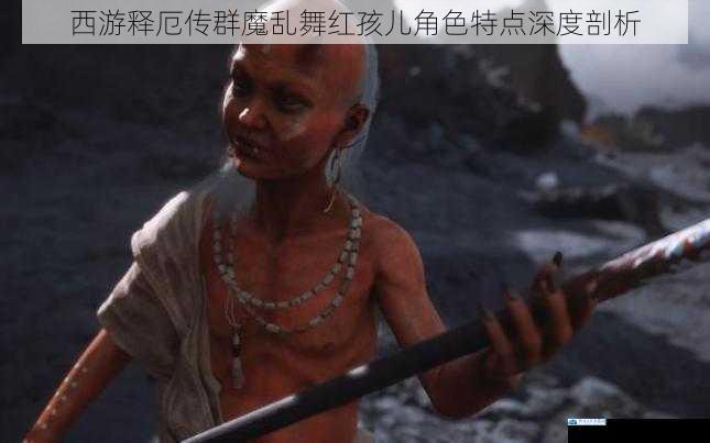 西游释厄传群魔乱舞红孩儿角色特点深度剖析
