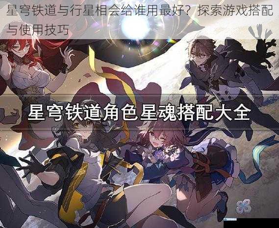 星穹铁道与行星相会给谁用最好?探索游戏搭配与使用技巧