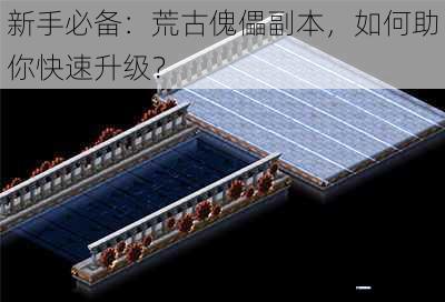 新手必备:荒古傀儡副本,如何助你快速升级?