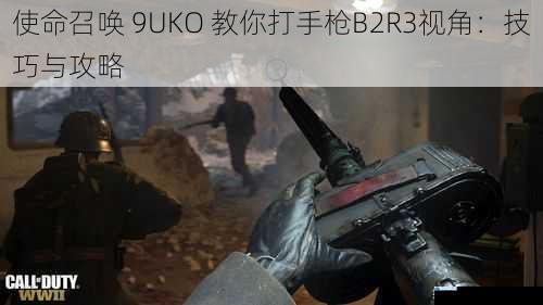 使命召唤 9UKO 教你打手枪B2R3视角:技巧与攻略