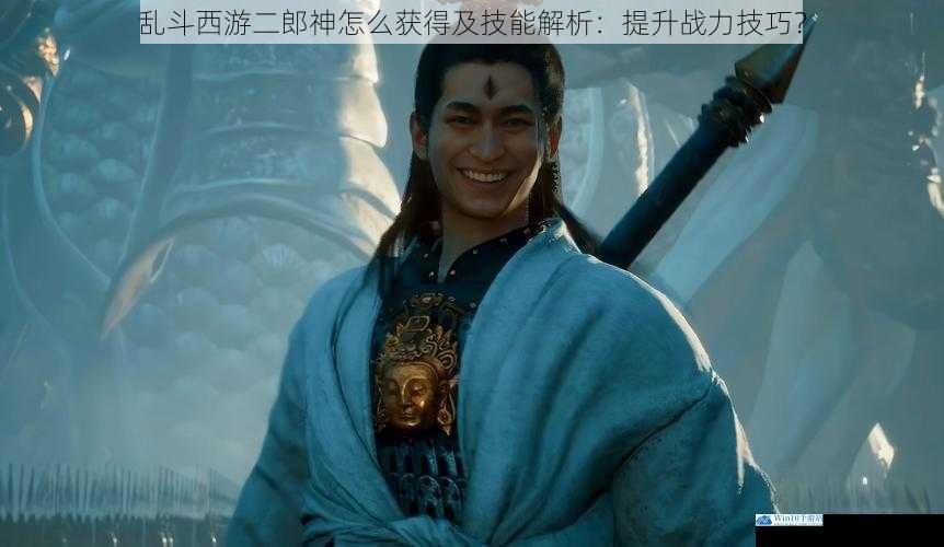 乱斗西游二郎神怎么获得及技能解析:提升战力技巧?