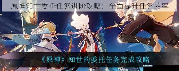 原神知世委托任务进阶攻略:全面提升任务效率