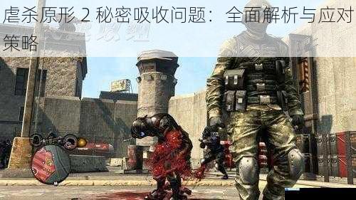 虐杀原形 2 秘密吸收问题:全面解析与应对策略