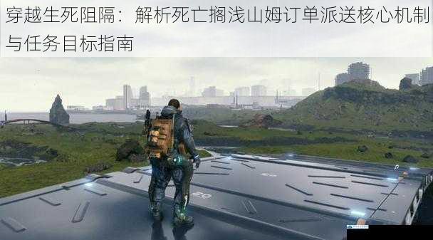 穿越生死阻隔:解析死亡搁浅山姆订单派送核心机制与任务目标指南