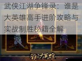 武侠江湖争锋录:谁是大英雄高手进阶攻略与实战制胜秘籍全解