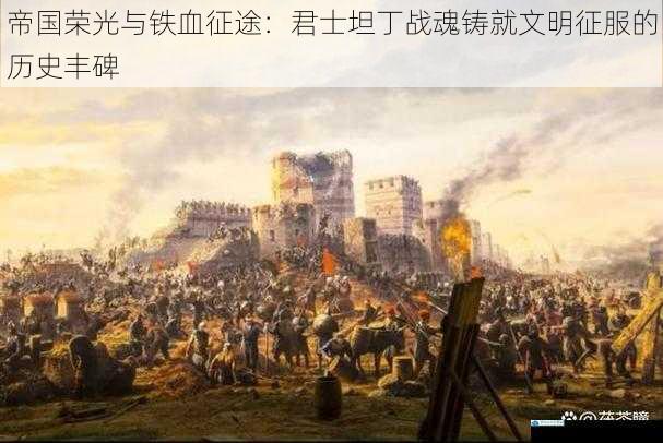 帝国荣光与铁血征途:君士坦丁战魂铸就文明征服的历史丰碑