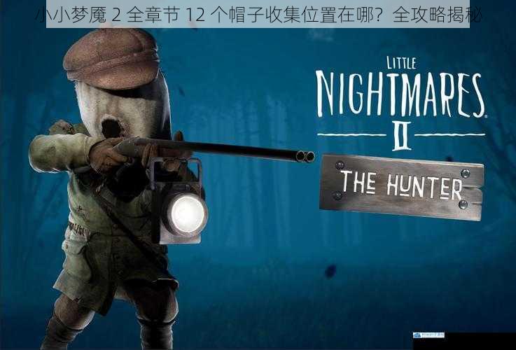 小小梦魇 2 全章节 12 个帽子收集位置在哪?全攻略揭秘