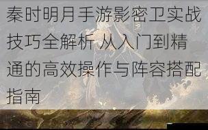 秦时明月手游影密卫实战技巧全解析 从入门到精通的高效操作与阵容搭配指南