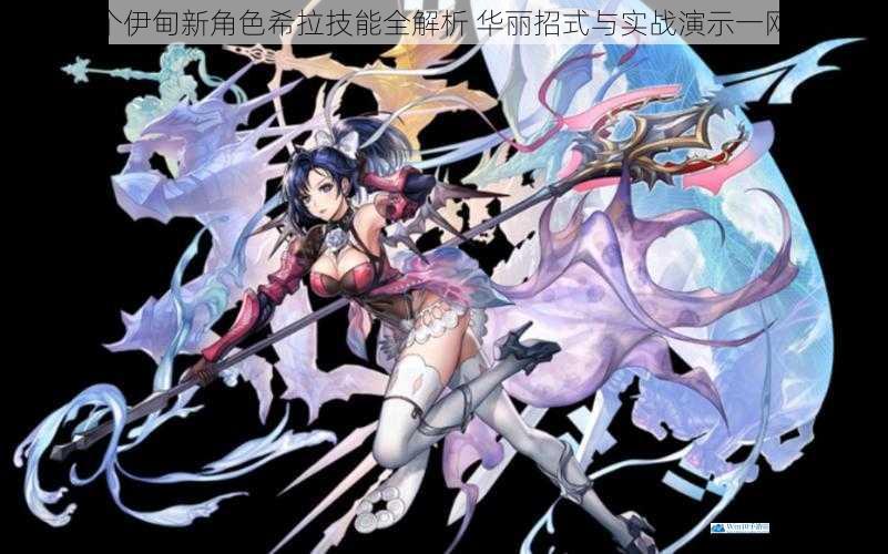 另一个伊甸新角色希拉技能全解析 华丽招式与实战演示一网打尽