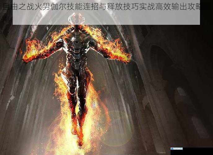 自由之战火男伽尔技能连招与释放技巧实战高效输出攻略指南