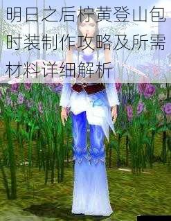 明日之后柠黄登山包时装制作攻略及所需材料详细解析