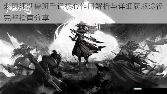 烟雨江湖鲁班手记核心作用解析与详细获取途径完整指南分享