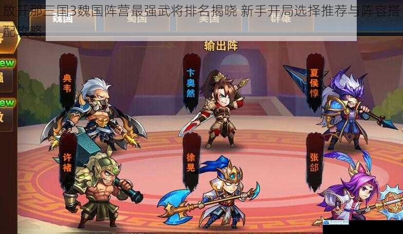 放开那三国3魏国阵营最强武将排名揭晓 新手开局选择推荐与阵容搭配攻略