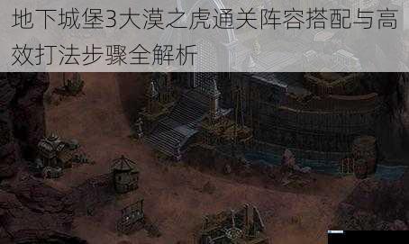 地下城堡3大漠之虎通关阵容搭配与高效打法步骤全解析