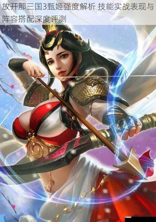 放开那三国3甄姬强度解析 技能实战表现与阵容搭配深度评测