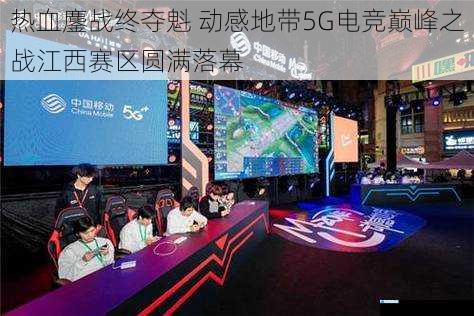 热血鏖战终夺魁 动感地带5G电竞巅峰之战江西赛区圆满落幕
