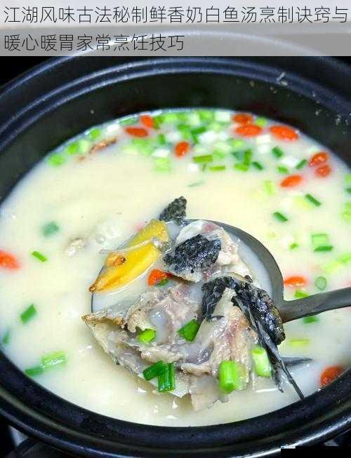江湖风味古法秘制鲜香奶白鱼汤烹制诀窍与暖心暖胃家常烹饪技巧