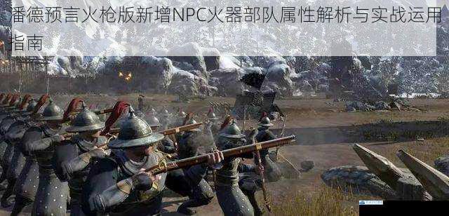 潘德预言火枪版新增NPC火器部队属性解析与实战运用指南