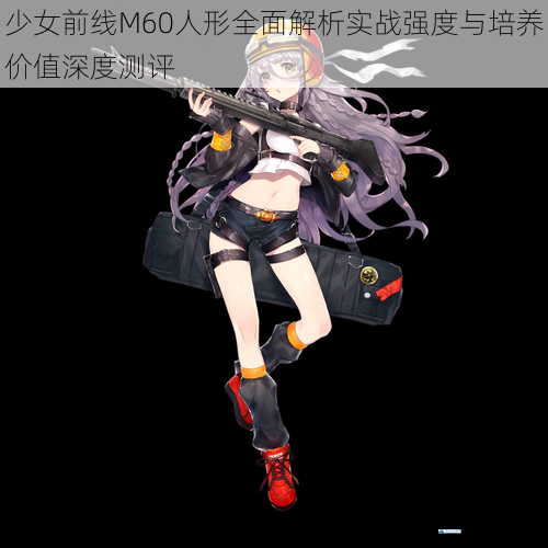少女前线M60人形全面解析实战强度与培养价值深度测评