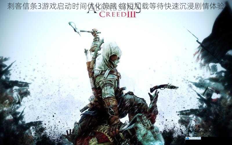 刺客信条3游戏启动时间优化策略 缩短加载等待快速沉浸剧情体验