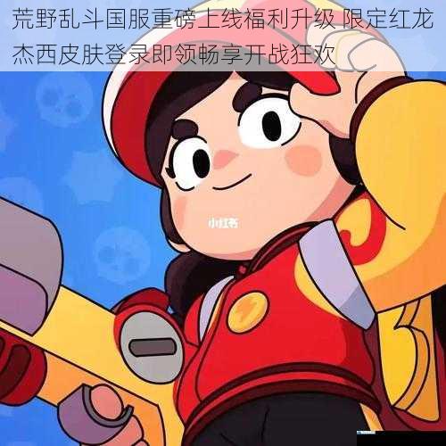 荒野乱斗国服重磅上线福利升级 限定红龙杰西皮肤登录即领畅享开战狂欢