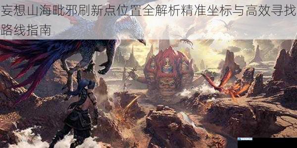 妄想山海毗邪刷新点位置全解析精准坐标与高效寻找路线指南