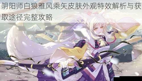 阴阳师白狼雅风乘矢皮肤外观特效解析与获取途径完整攻略
