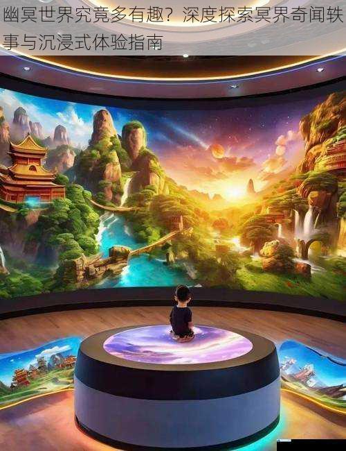 幽冥世界究竟多有趣？深度探索冥界奇闻轶事与沉浸式体验指南
